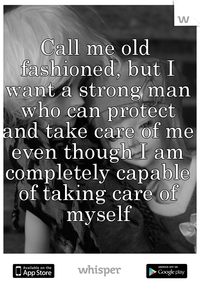 Call me old fashioned, but I want a strong man who can protect and take care of me even though I am completely capable of taking care of myself