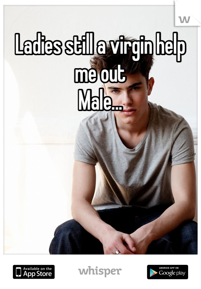 Ladies still a virgin help me out 
Male...