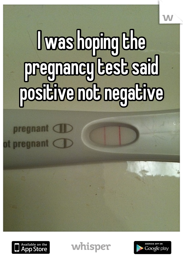 I was hoping the pregnancy test said positive not negative