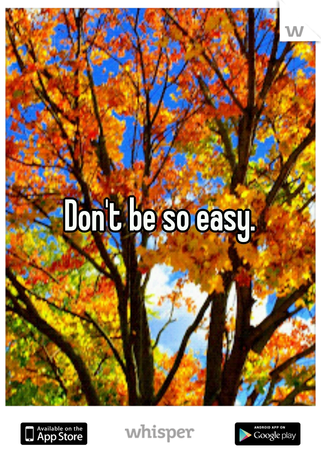 Don't be so easy.