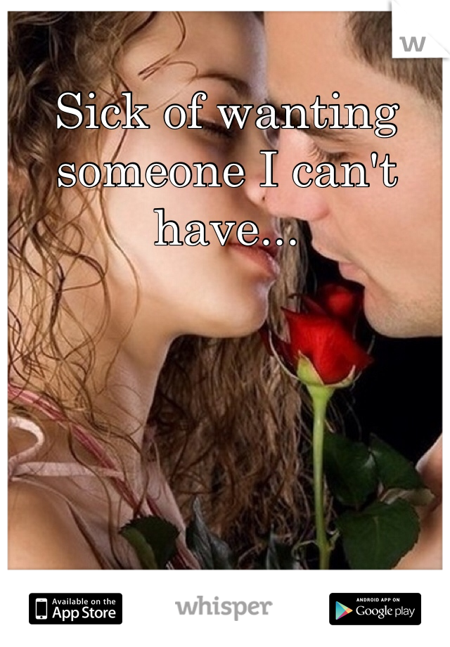 Sick of wanting someone I can't have... 