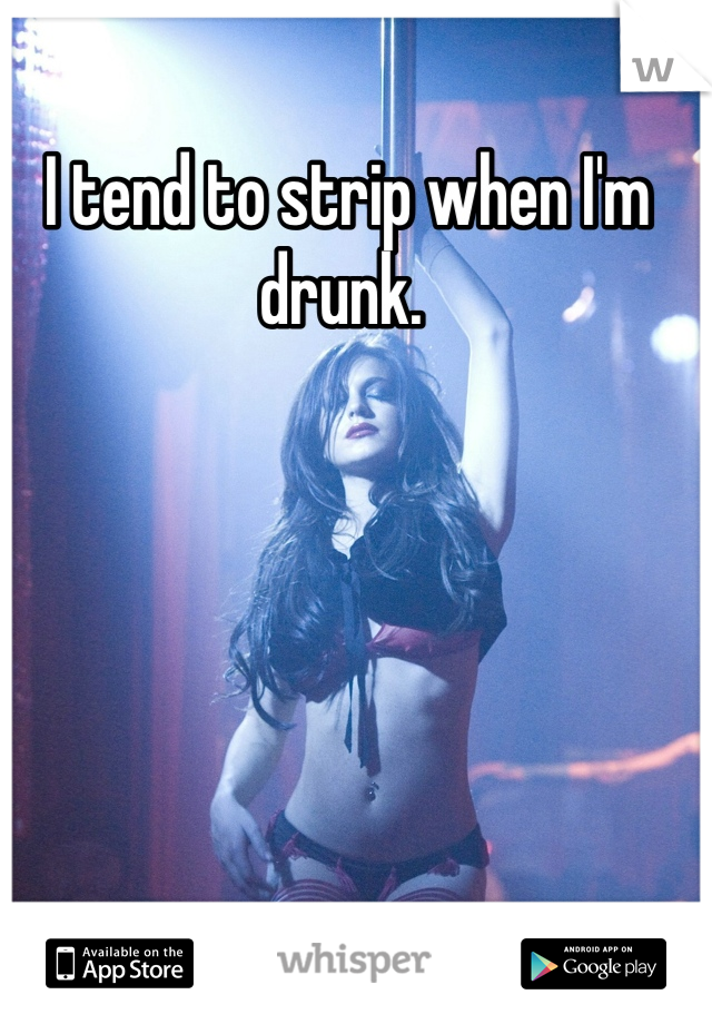 I tend to strip when I'm drunk. 