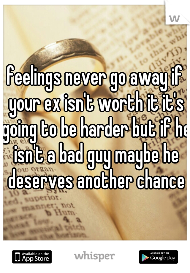 feelings never go away if your ex isn't worth it it's going to be harder but if he isn't a bad guy maybe he deserves another chance