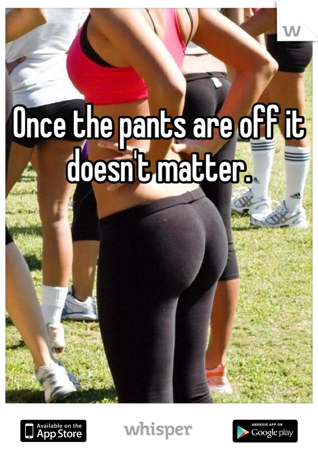 Once the pants are off it doesn't matter. 