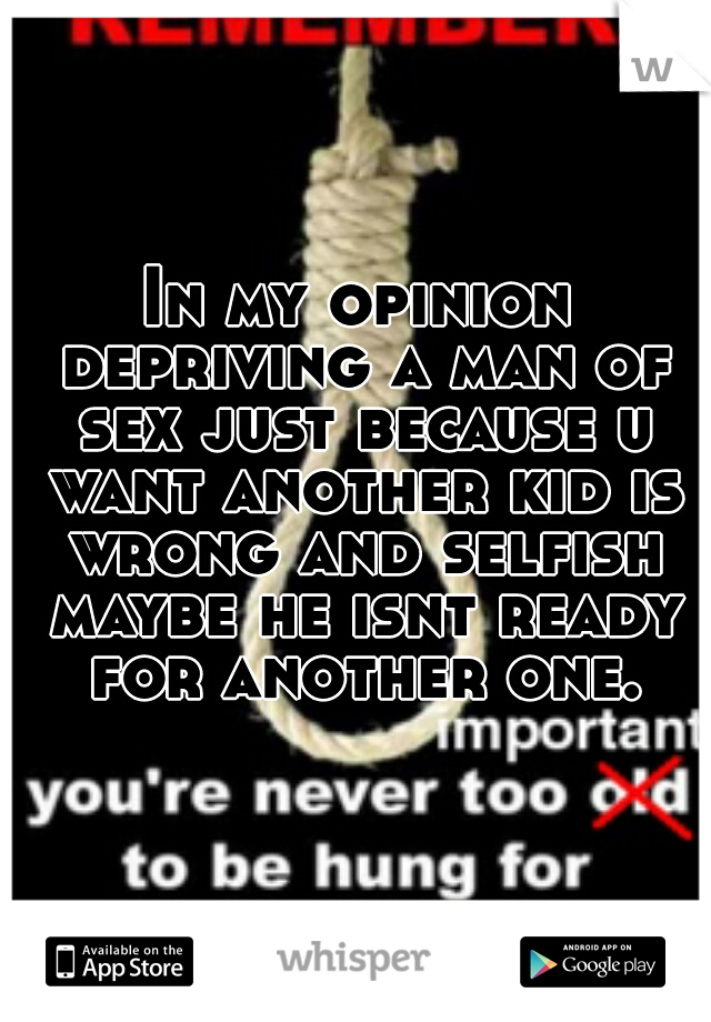 In my opinion depriving a man of sex just because u want another kid is wrong and selfish maybe he isnt ready for another one.
