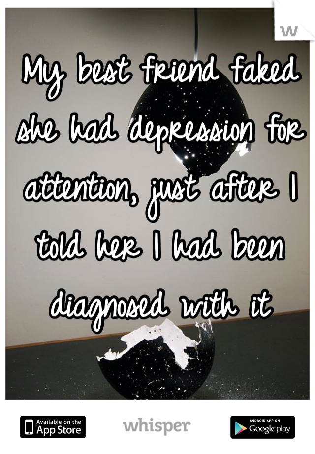 My best friend faked she had depression for attention, just after I told her I had been diagnosed with it