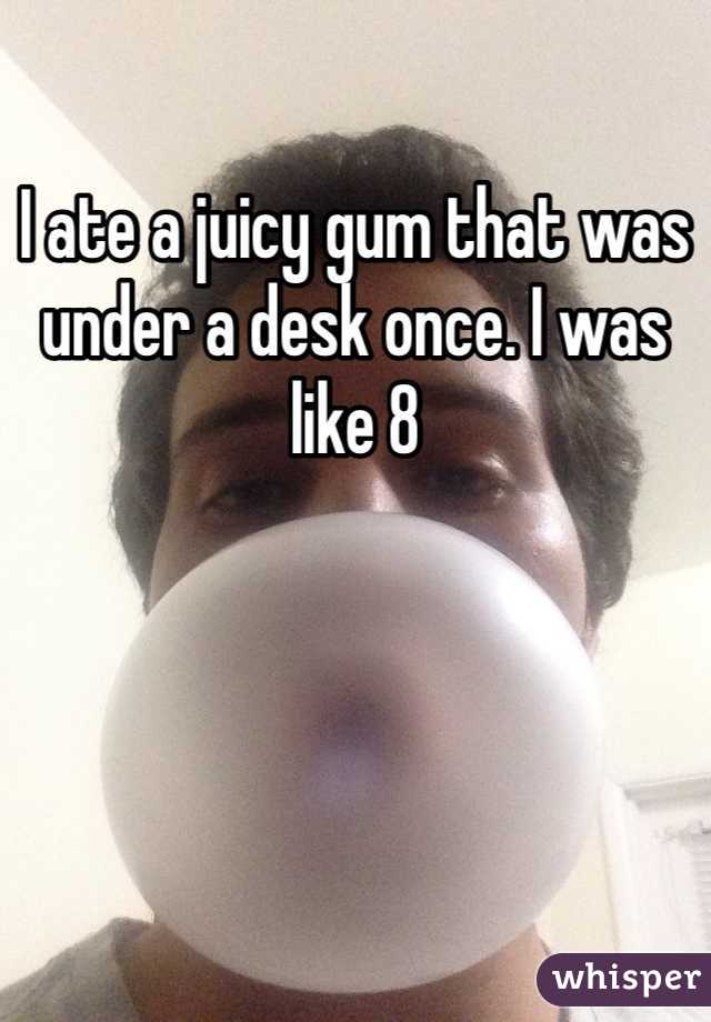 I ate a juicy gum that was under a desk once. I was like 8