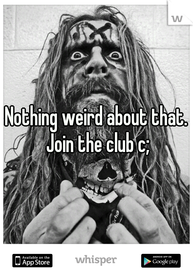 Nothing weird about that. Join the club c;