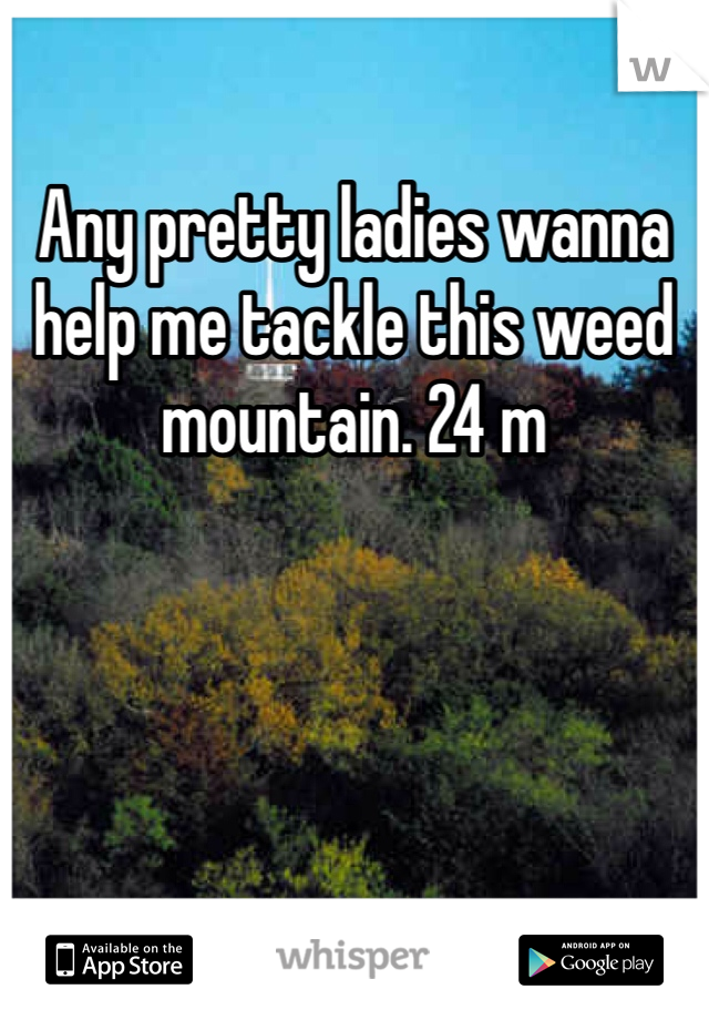Any pretty ladies wanna help me tackle this weed mountain. 24 m 
