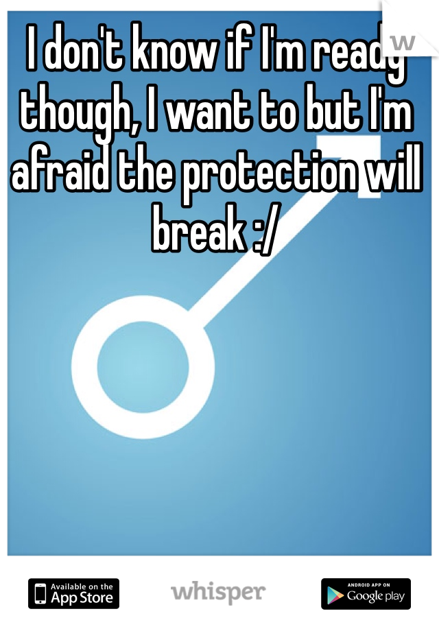 I don't know if I'm ready though, I want to but I'm afraid the protection will break :/