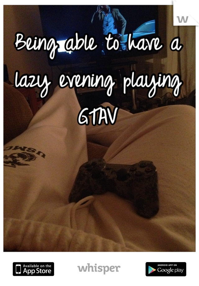 Being able to have a lazy evening playing GTAV 