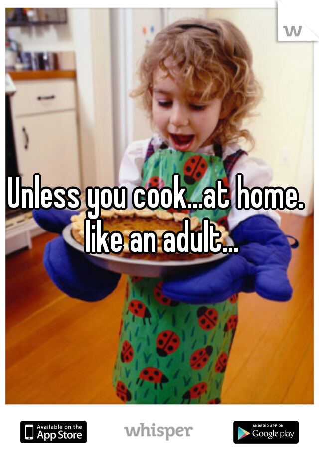 Unless you cook...at home.  like an adult...