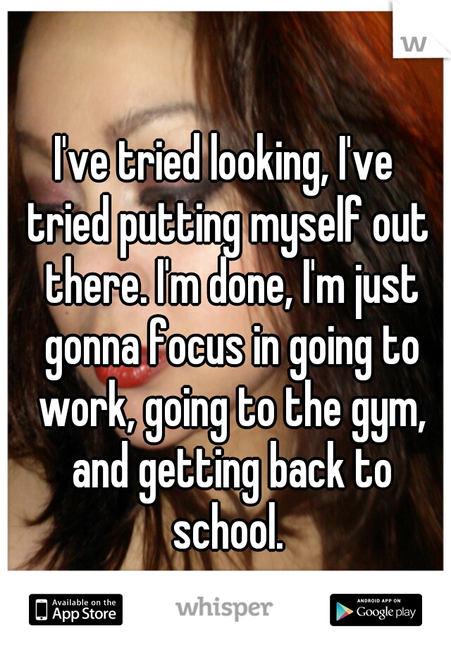 I've tried looking, I've 
tried putting myself out there. I'm done, I'm just gonna focus in going to work, going to the gym, and getting back to school. 