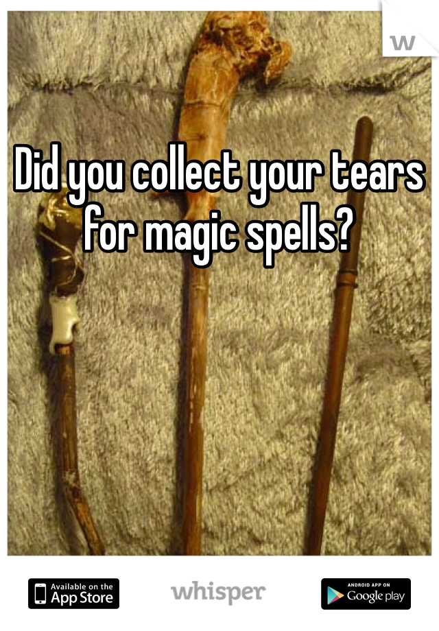 Did you collect your tears for magic spells?