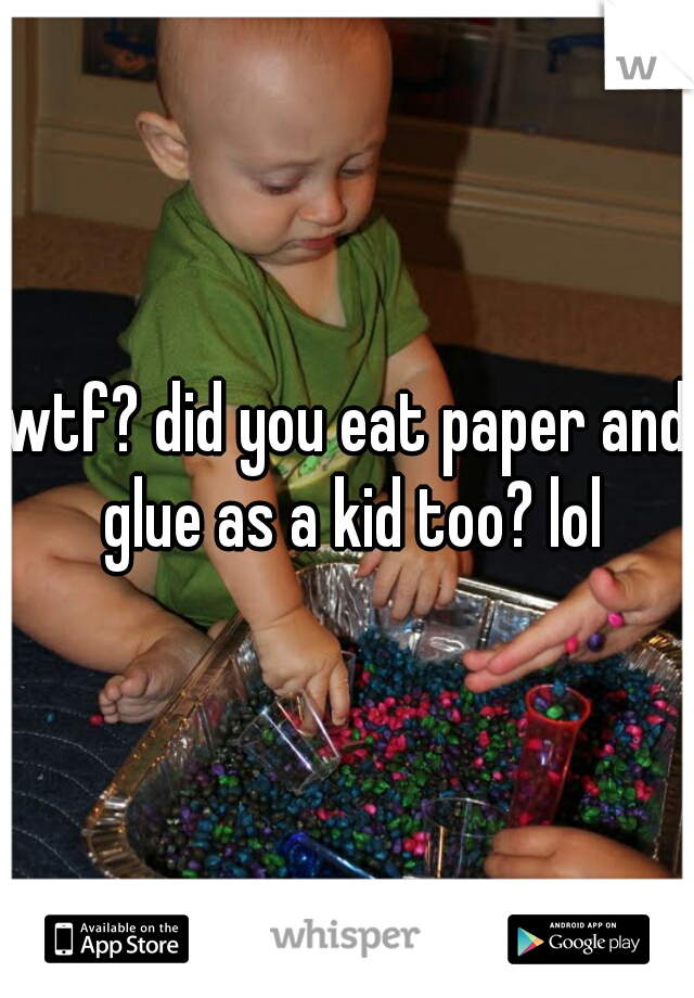 wtf? did you eat paper and glue as a kid too? lol