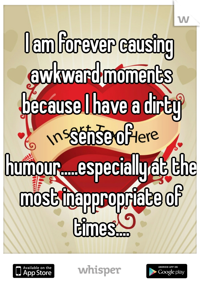 I am forever causing awkward moments because I have a dirty sense of humour.....especially at the most inappropriate of times....