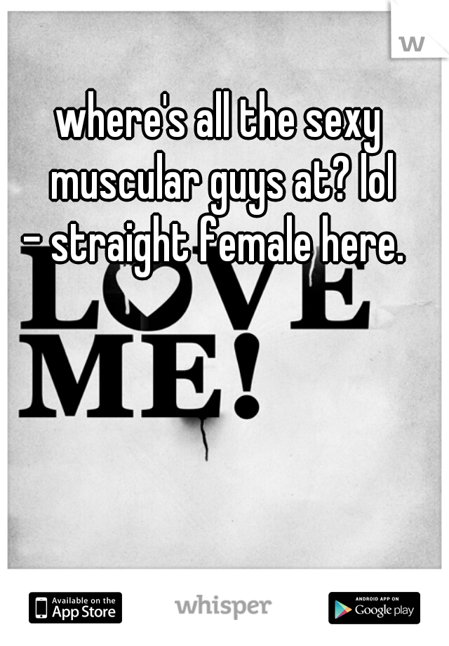 where's all the sexy muscular guys at? lol
- straight female here. 