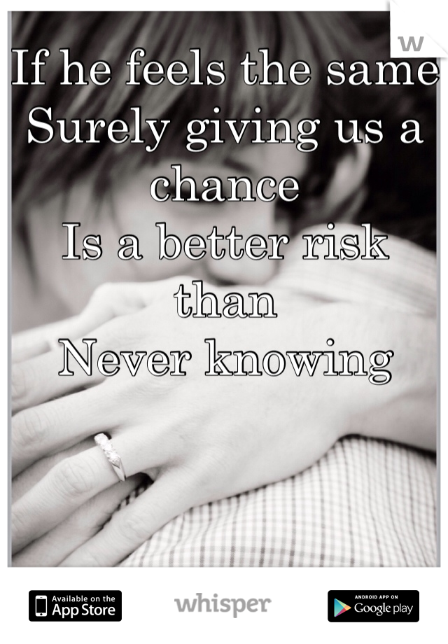 If he feels the same
Surely giving us a chance
Is a better risk than
Never knowing