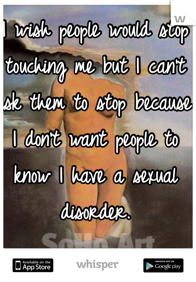 I wish people would stop touching me but I can't ask them to stop because I don't want people to know I have a sexual disorder.