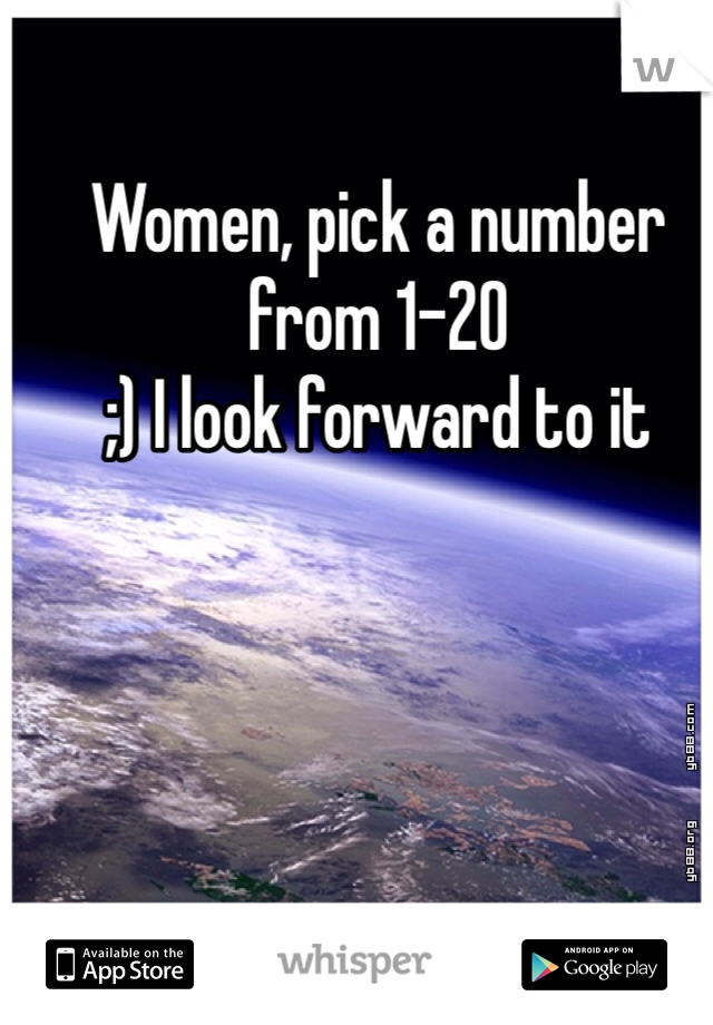 Women, pick a number from 1-20
;) I look forward to it