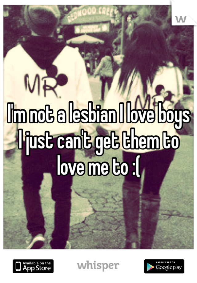 I'm not a lesbian I love boys 
I just can't get them to love me to :( 