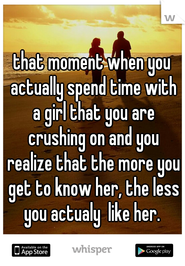 that moment when you actually spend time with a girl that you are crushing on and you realize that the more you get to know her, the less you actualy  like her. 