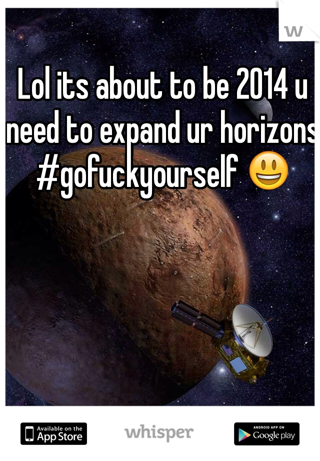 Lol its about to be 2014 u need to expand ur horizons #gofuckyourself 😃