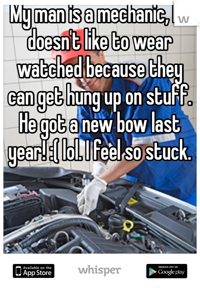 My man is a mechanic, he doesn't like to wear watched because they can get hung up on stuff. He got a new bow last year! :( lol. I feel so stuck. 