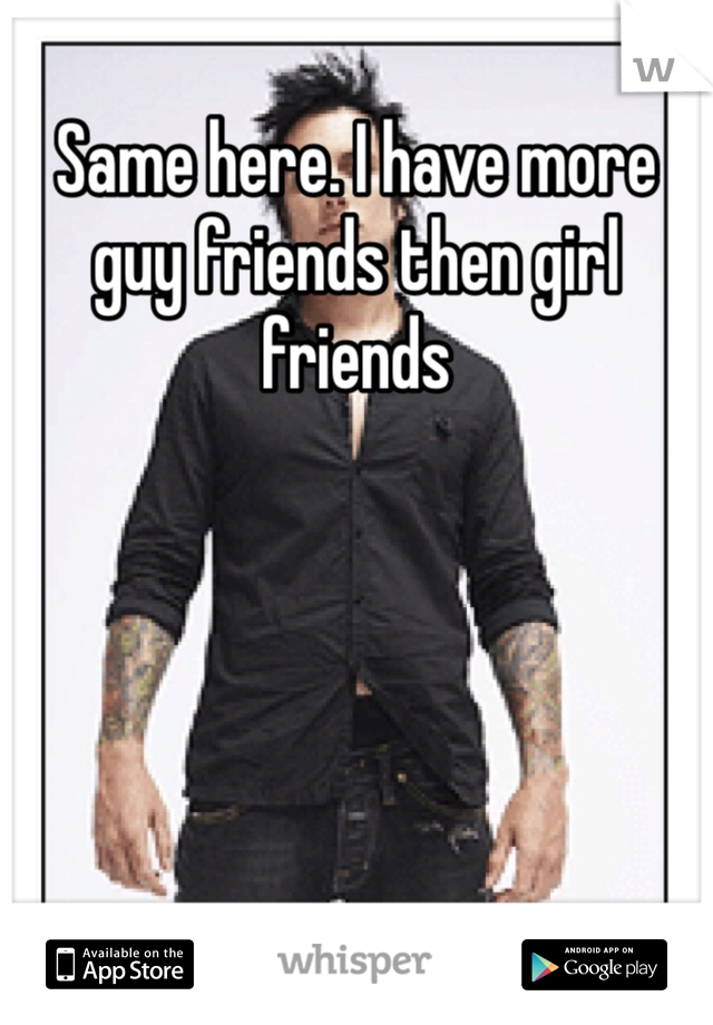Same here. I have more guy friends then girl friends
