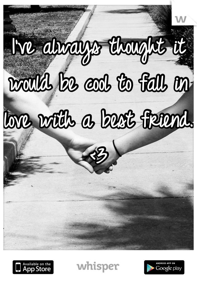 I've always thought it would be cool to fall in love with a best friend. <3