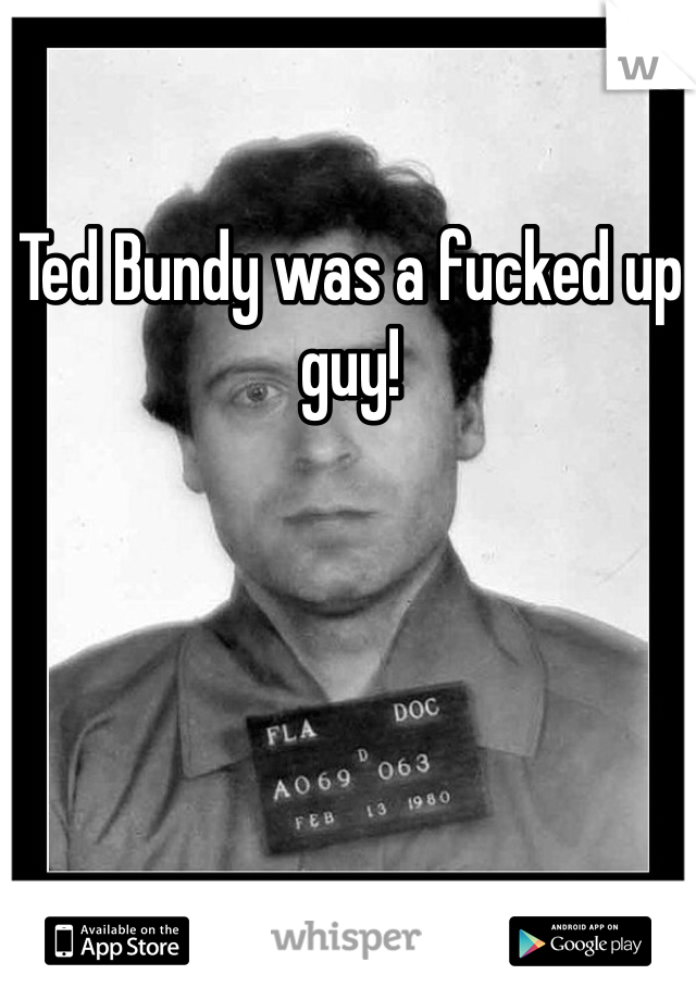 Ted Bundy was a fucked up guy! 