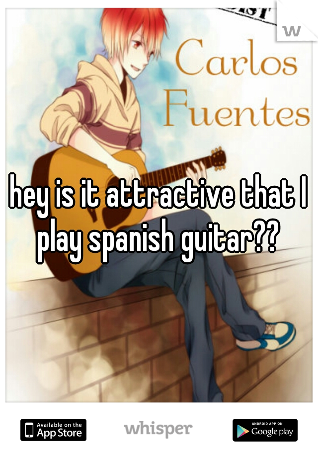 hey is it attractive that I play spanish guitar?? 
