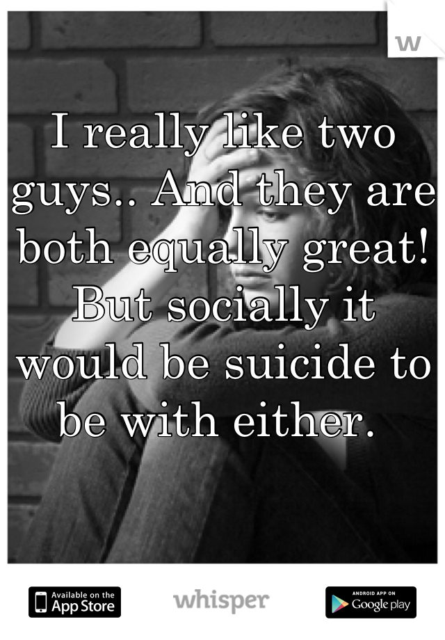 I really like two guys.. And they are both equally great! 
But socially it would be suicide to be with either. 