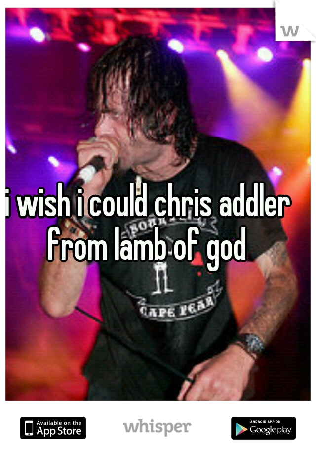 i wish i could chris addler from lamb of god 
