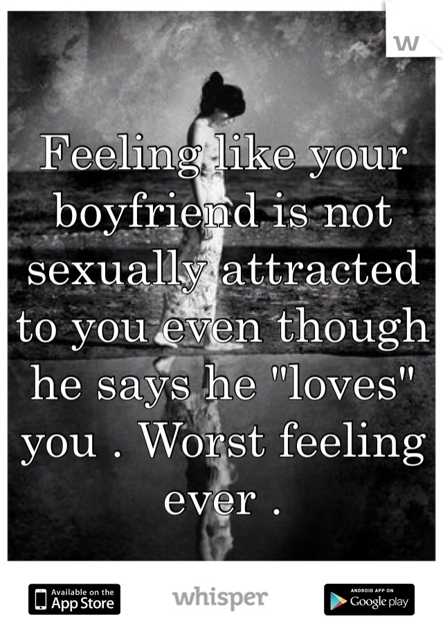 Feeling like your boyfriend is not sexually attracted to you even though he says he "loves" you . Worst feeling ever . 