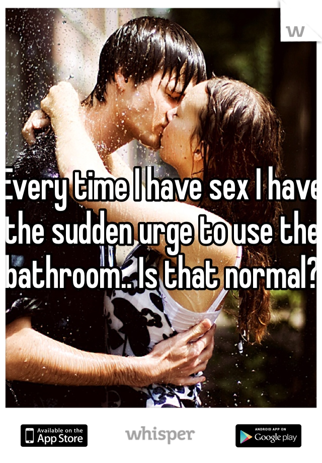 Every time I have sex I have the sudden urge to use the bathroom.. Is that normal?