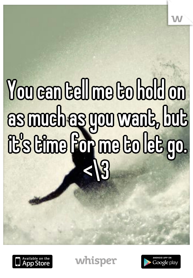 You can tell me to hold on as much as you want, but it's time for me to let go. <\3 