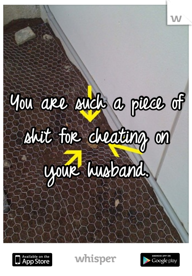 You are such a piece of shit for cheating on your husband. 