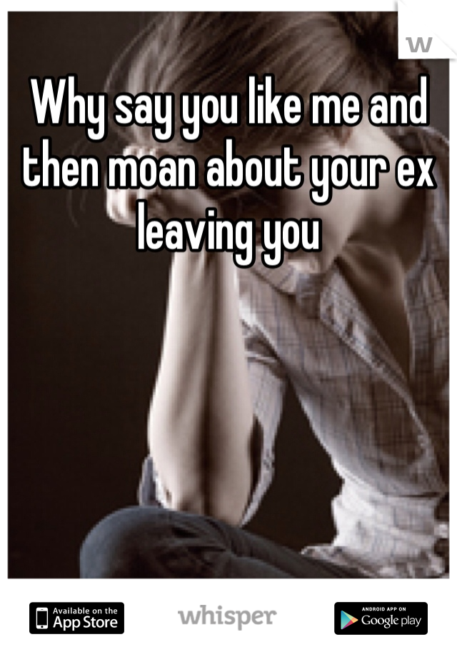 Why say you like me and then moan about your ex leaving you 