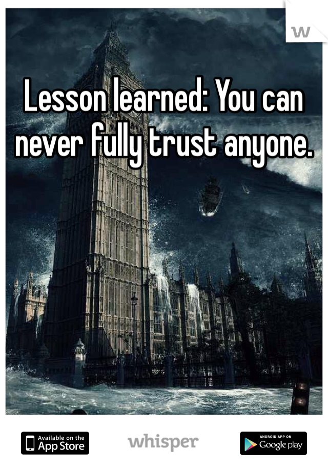 Lesson learned: You can never fully trust anyone.