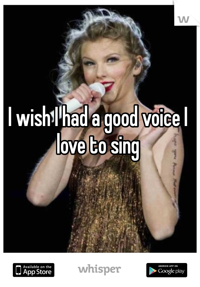 I wish I had a good voice I love to sing 