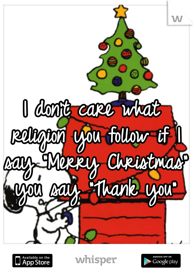 I don't care what religion you follow if I say "Merry Christmas" you say "Thank you"