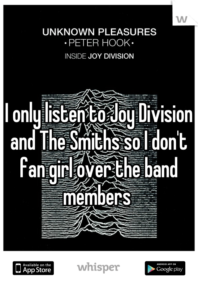 I only listen to Joy Division and The Smiths so I don't fan girl over the band members 
