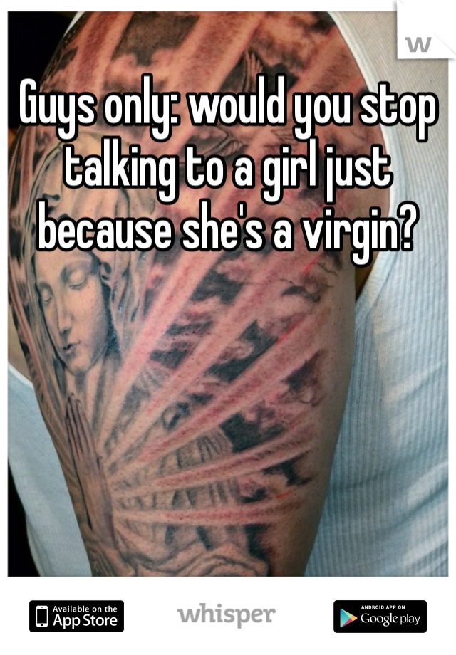 Guys only: would you stop talking to a girl just because she's a virgin?