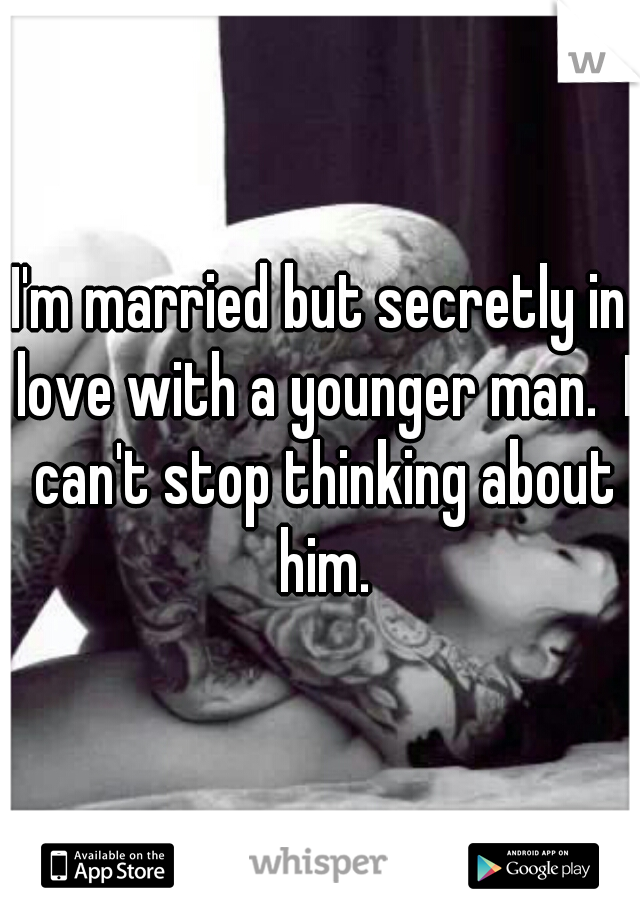 I'm married but secretly in love with a younger man.  I can't stop thinking about him.