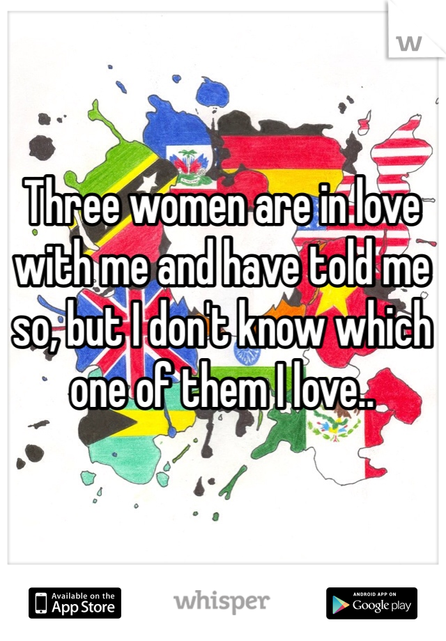 Three women are in love with me and have told me so, but I don't know which one of them I love..