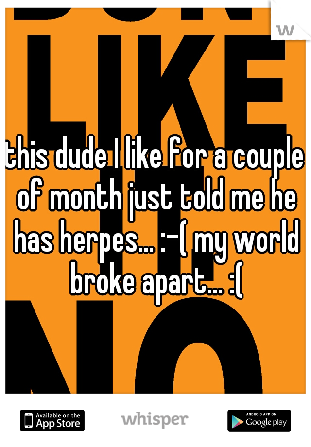 this dude I like for a couple of month just told me he has herpes... :-( my world broke apart... :(