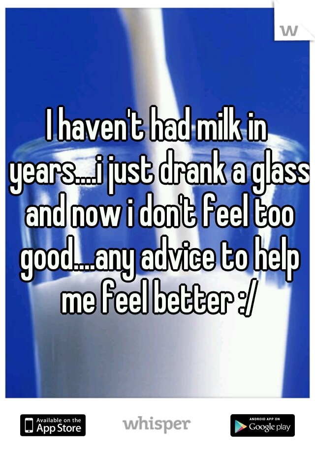 I haven't had milk in years....i just drank a glass and now i don't feel too good....any advice to help me feel better :/