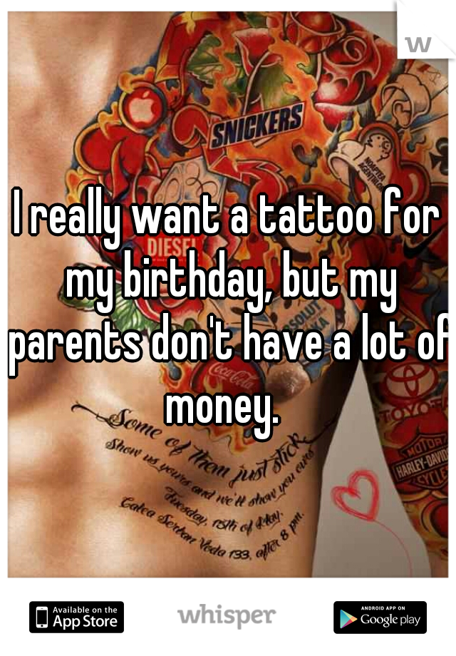I really want a tattoo for my birthday, but my parents don't have a lot of money.  