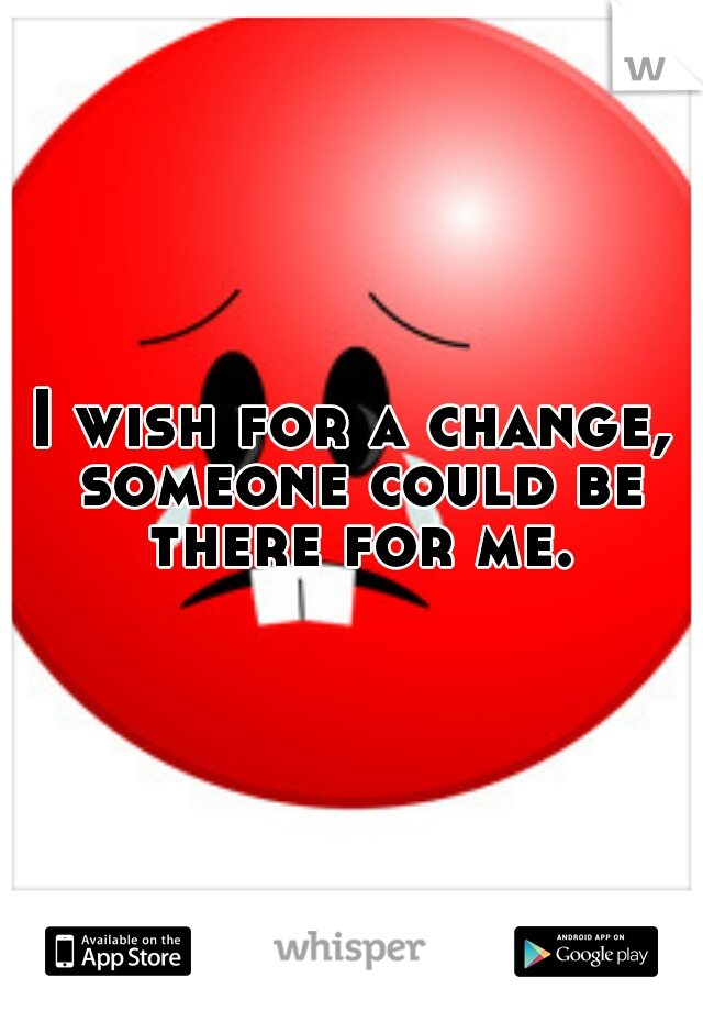 I wish for a change, someone could be there for me.